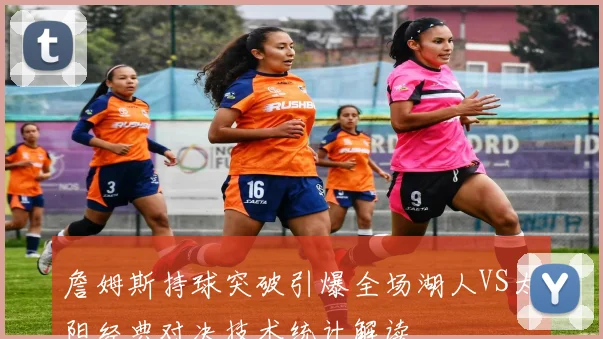 詹姆斯持球突破引爆全场湖人VS太阳经典对决技术统计解读