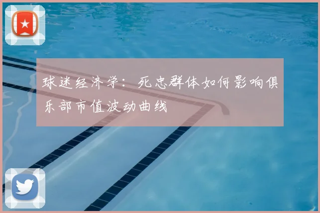 球迷经济学：死忠群体如何影响俱乐部市值波动曲线