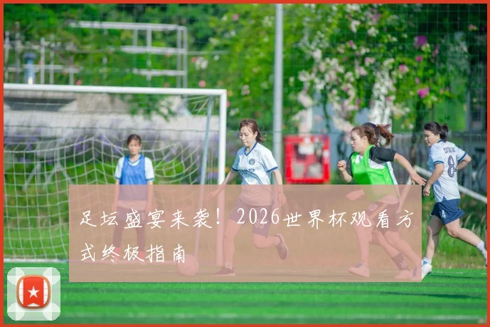 足坛盛宴来袭!2026世界杯观看方式终极指南