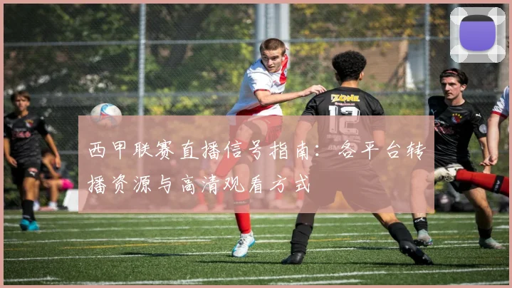 西甲联赛直播信号指南：各平台转播资源与高清观看方式