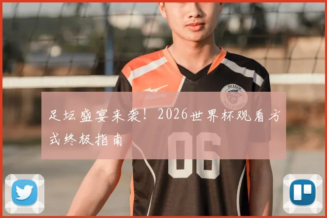 足坛盛宴来袭！2026世界杯观看方式终极指南